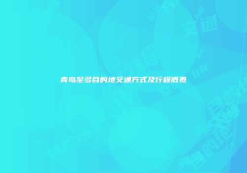 青岛至多目的地交通方式及行程概览