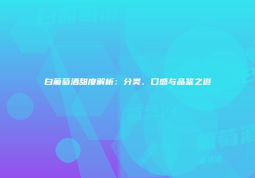 白葡萄酒甜度解析：分类、口感与品鉴之道