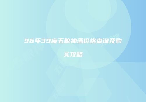 96年39度五粮神酒价格查询及购买攻略