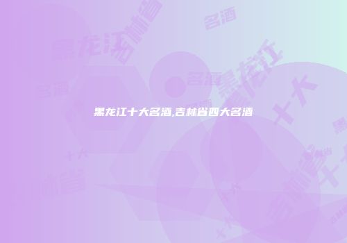 黑龙江十大名酒,吉林省四大名酒