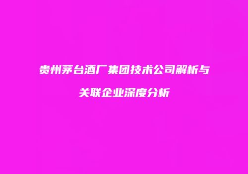贵州茅台酒厂集团技术公司解析与关联企业深度分析