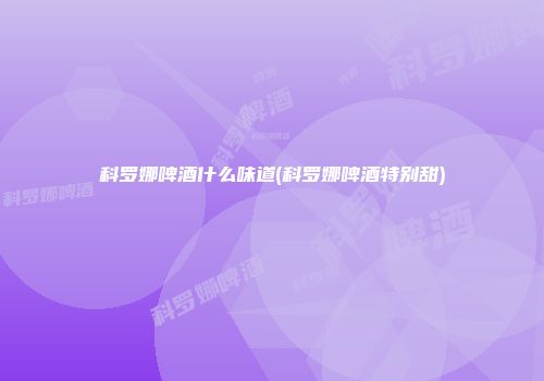 科罗娜啤酒什么味道(科罗娜啤酒特别甜)