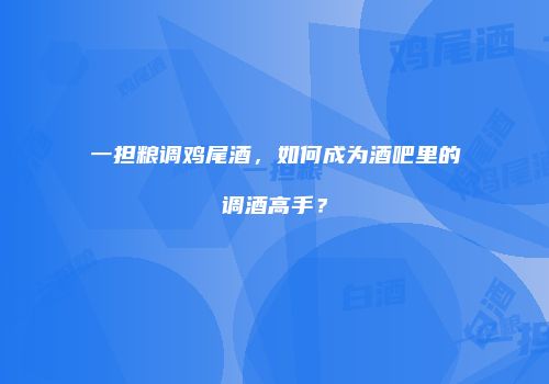 一担粮调鸡尾酒，如何成为酒吧里的调酒高手？
