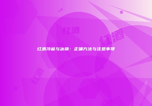 红酒冷藏与冰镇：正确方法与注意事项