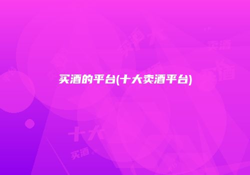 买酒的平台(十大卖酒平台)