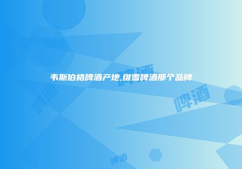 韦斯伯格啤酒产地,维雪啤酒那个品牌