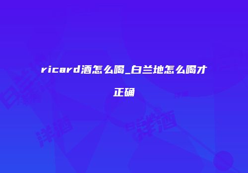 ricard酒怎么喝_白兰地怎么喝才正确