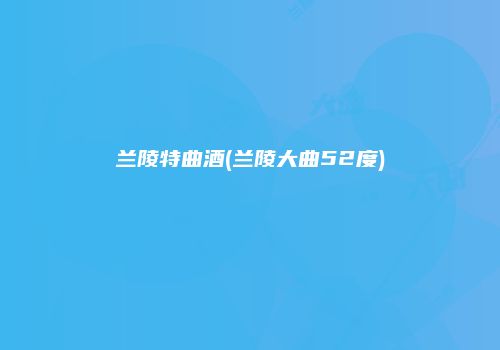 兰陵特曲酒(兰陵大曲52度)