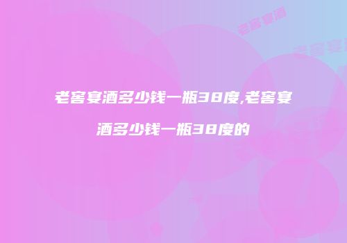老窖宴酒多少钱一瓶38度,老窖宴酒多少钱一瓶38度的