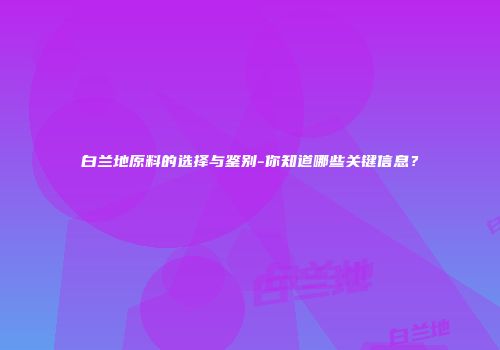 白兰地原料的选择与鉴别-你知道哪些关键信息？