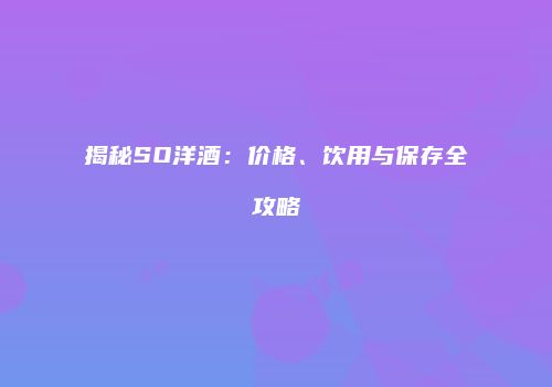 揭秘SO洋酒：价格、饮用与保存全攻略