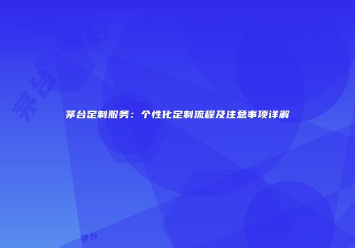 茅台定制服务：个性化定制流程及注意事项详解