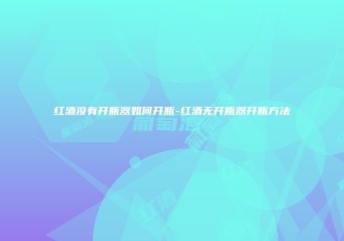 红酒没有开瓶器如何开瓶-红酒无开瓶器开瓶方法