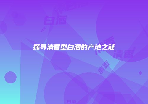 探寻清香型白酒的产地之谜