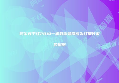 阿尔克干红2014一瓶教你如何成为红酒行家的利器