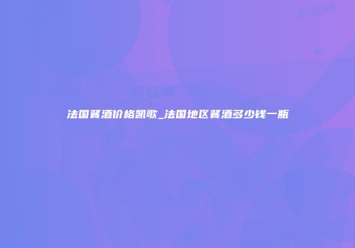 法国餐酒价格凯歌_法国地区餐酒多少钱一瓶