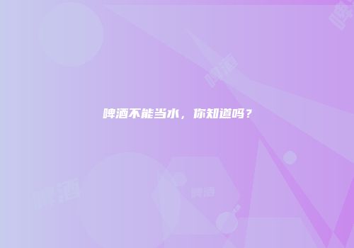 啤酒不能当水，你知道吗？