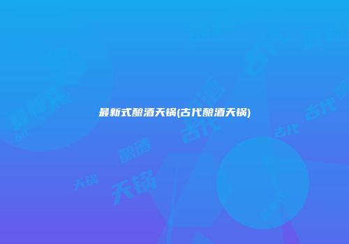 最新式酿酒天锅(古代酿酒天锅)