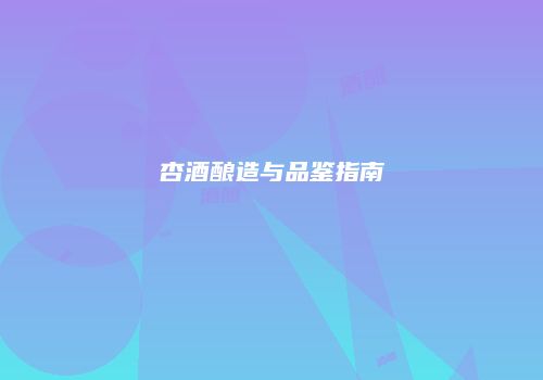 杏酒酿造与品鉴指南
