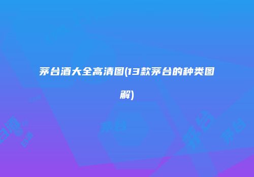 茅台酒大全高清图(13款茅台的种类图解)