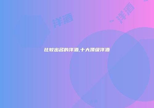 比较出名的洋酒,十大顶级洋酒
