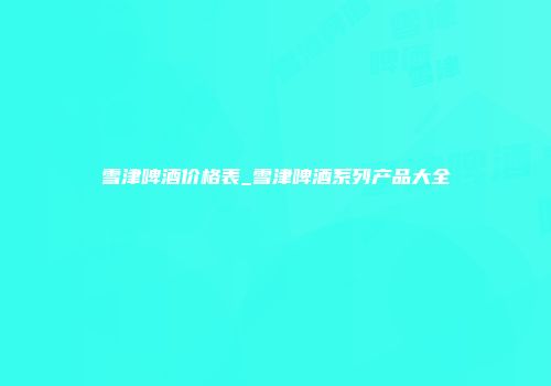 雪津啤酒价格表_雪津啤酒系列产品大全