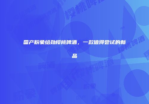 国产粉象给劲樱桃啤酒，一款值得尝试的新品