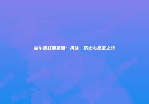 波尔多红葡萄酒：风味、历史与品鉴之旅