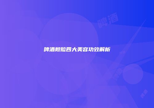 啤酒敷脸四大美容功效解析