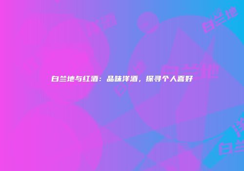 白兰地与红酒：品味洋酒，探寻个人喜好
