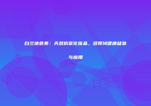 白兰地色素：天然抗氧化佳品，多领域健康益处与应用