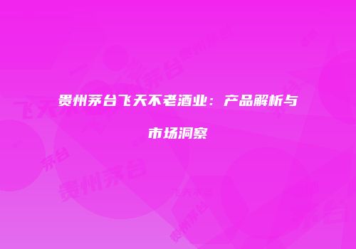 贵州茅台飞天不老酒业：产品解析与市场洞察