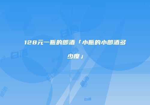 128元一瓶的郎酒「小瓶的小郎酒多少度」