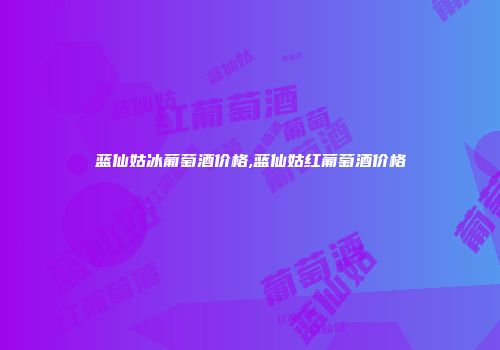 蓝仙姑冰葡萄酒价格,蓝仙姑红葡萄酒价格