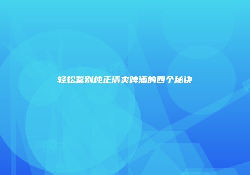 轻松鉴别纯正清爽啤酒的四个秘诀