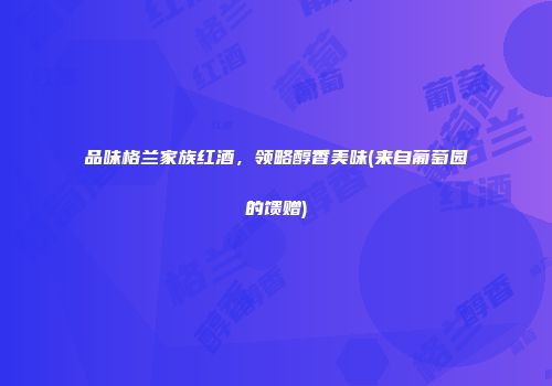 品味格兰家族红酒，领略醇香美味(来自葡萄园的馈赠)