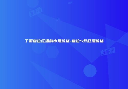 了解维拉红酒的市场价格-维拉5升红酒价格