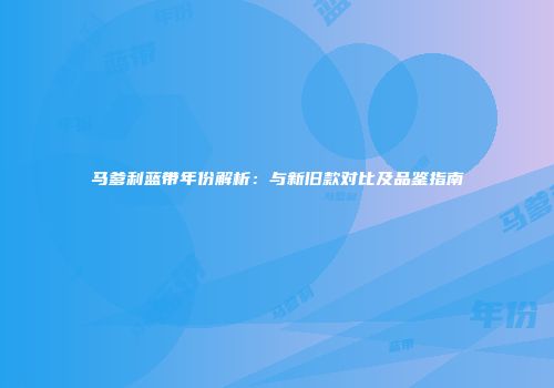 马爹利蓝带年份解析：与新旧款对比及品鉴指南