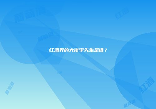 红酒界的大佬李先生是谁？