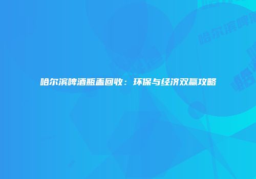哈尔滨啤酒瓶盖回收：环保与经济双赢攻略