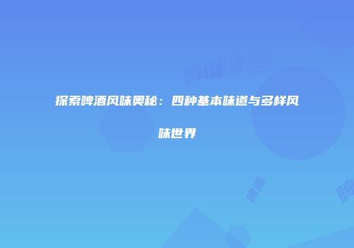 探索啤酒风味奥秘：四种基本味道与多样风味世界