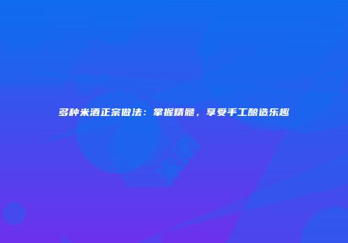 多种米酒正宗做法：掌握精髓，享受手工酿造乐趣