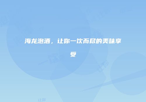 海龙泡酒，让你一饮而尽的美味享受