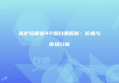 高炉珍藏窖42度白酒解析：价格与市场分析