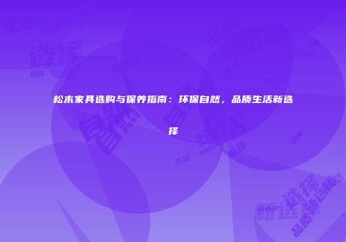 松木家具选购与保养指南：环保自然，品质生活新选择