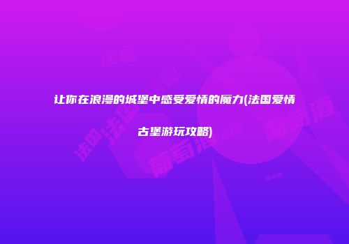 让你在浪漫的城堡中感受爱情的魔力(法国爱情古堡游玩攻略)
