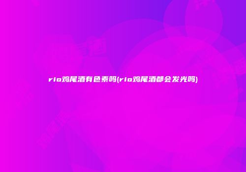 rio鸡尾酒有色素吗(rio鸡尾酒都会发光吗)