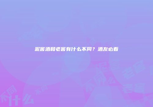 泥窖酒和老窖有什么不同？酒友必看