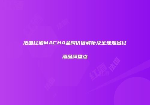 法国红酒MACHA品牌价值解析及全球知名红酒品牌盘点