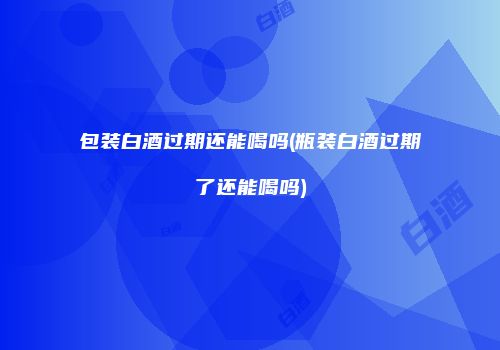 包装白酒过期还能喝吗(瓶装白酒过期了还能喝吗)
